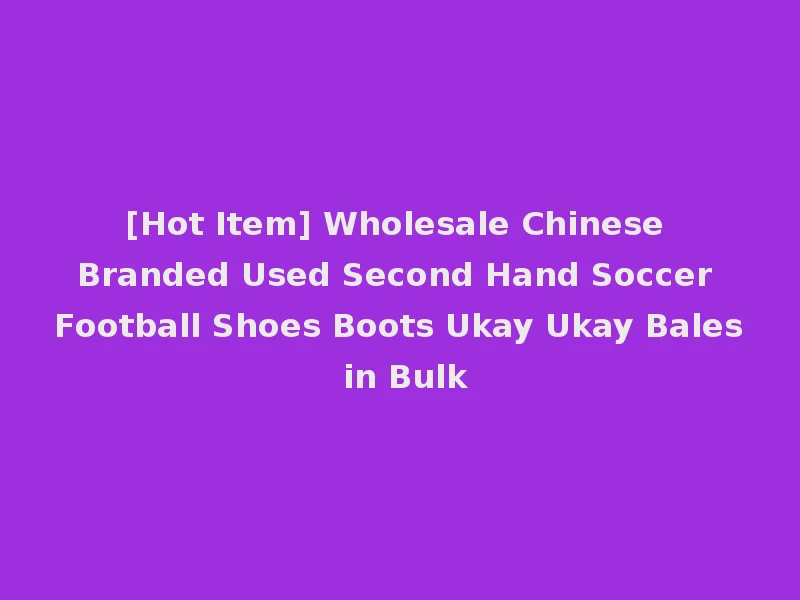 [Hot Item] Wholesale Chinese Branded Used Second Hand Soccer Football Shoes Boots Ukay Ukay Bales in Bulk