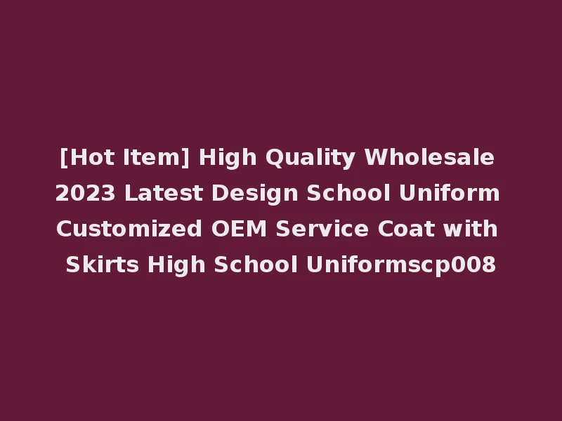 [Hot Item] High Quality Wholesale 2023 Latest Design School Uniform Customized OEM Service Coat with Skirts High School Uniformscp008