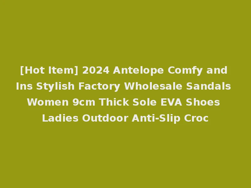 [Hot Item] 2024 Antelope Comfy and Ins Stylish Factory Wholesale Sandals Women 9cm Thick Sole EVA Shoes Ladies Outdoor Anti-Slip Croc