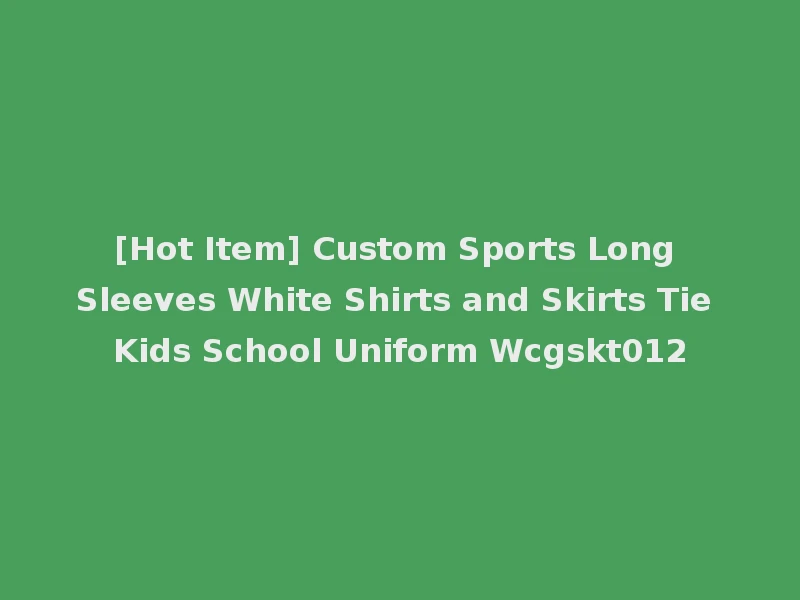 [Hot Item] Custom Sports Long Sleeves White Shirts and Skirts Tie Kids School Uniform Wcgskt012