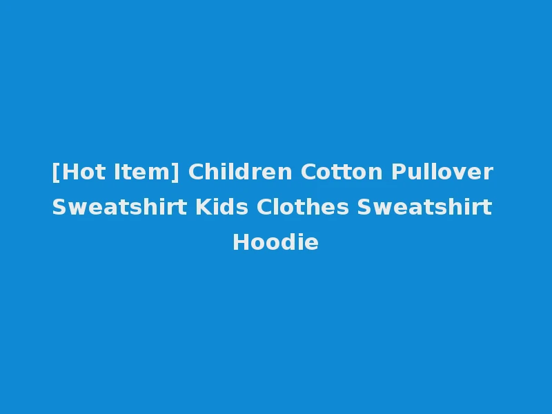 [Hot Item] Children Cotton Pullover Sweatshirt Kids Clothes Sweatshirt Hoodie