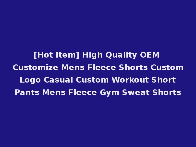 [Hot Item] High Quality OEM Customize Mens Fleece Shorts Custom Logo Casual Custom Workout Short Pants Mens Fleece Gym Sweat Shorts