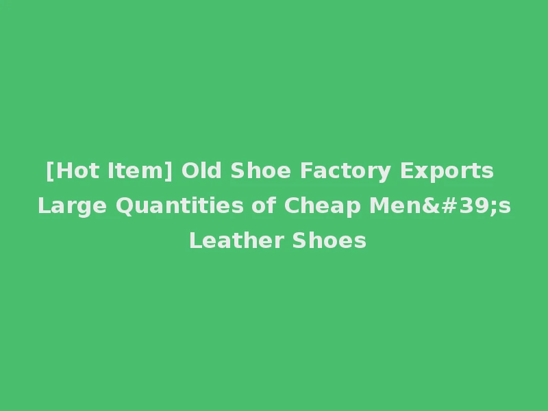 [Hot Item] Old Shoe Factory Exports Large Quantities of Cheap Men's Leather Shoes