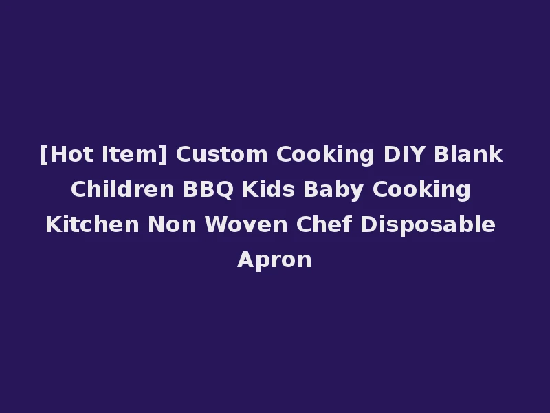 [Hot Item] Custom Cooking DIY Blank Children BBQ Kids Baby Cooking Kitchen Non Woven Chef Disposable Apron