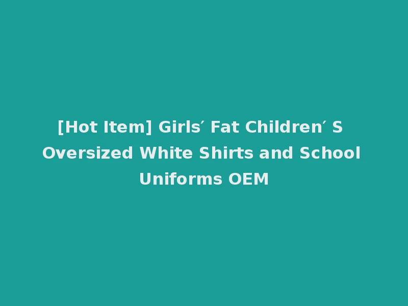 [Hot Item] Girls′ Fat Children′ S Oversized White Shirts and School Uniforms OEM