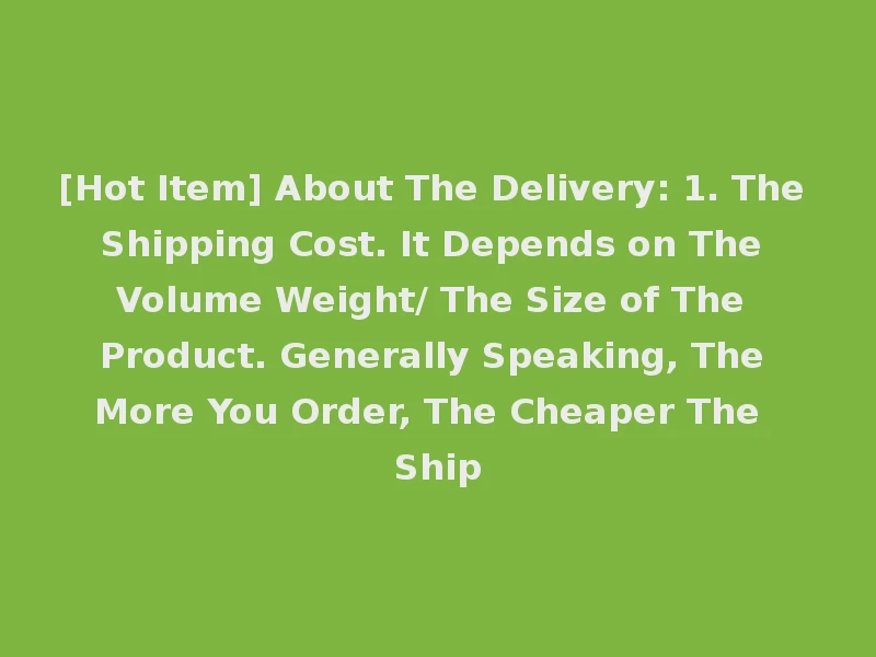 [Hot Item] About The Delivery: 1. The Shipping Cost. It Depends on The Volume Weight/ The Size of The Product. Generally Speaking, The More You Order, The Cheaper The Ship