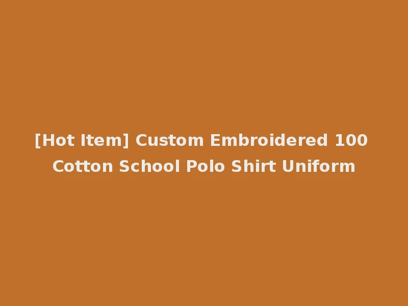 [Hot Item] Custom Embroidered 100 Cotton School Polo Shirt Uniform