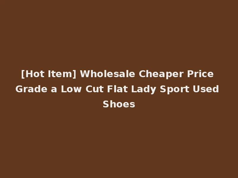 [Hot Item] Wholesale Cheaper Price Grade a Low Cut Flat Lady Sport Used Shoes