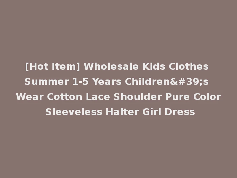[Hot Item] Wholesale Kids Clothes Summer 1-5 Years Children's Wear Cotton Lace Shoulder Pure Color Sleeveless Halter Girl Dress
