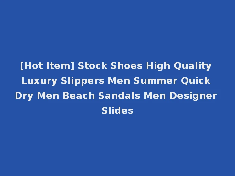 [Hot Item] Stock Shoes High Quality Luxury Slippers Men Summer Quick Dry Men Beach Sandals Men Designer Slides