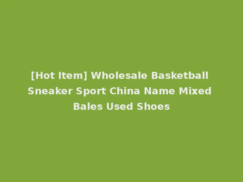 [Hot Item] Wholesale Basketball Sneaker Sport China Name Mixed Bales Used Shoes