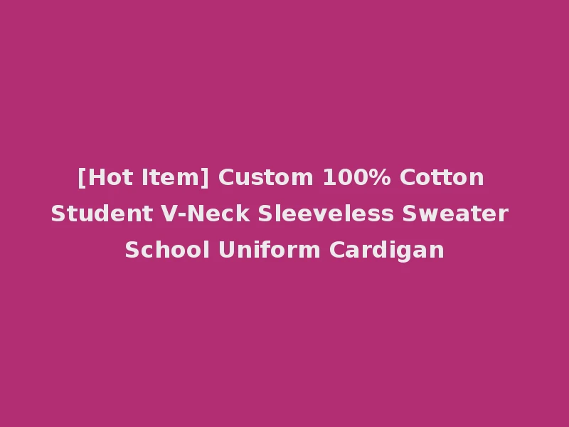 [Hot Item] Custom 100% Cotton Student V-Neck Sleeveless Sweater School Uniform Cardigan