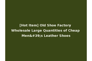 [Hot Item] Old Shoe Factory Wholesale Large Quantities of Cheap Men's Leather Shoes