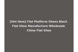 [Hot Item] Flat Platform Shoes Black Flat Shoe Manufacture Wholesale China Flat Shoe