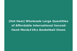 [Hot Item] Wholesale Large Quantities of Affordable International Second-Hand Men's Basketball Shoes