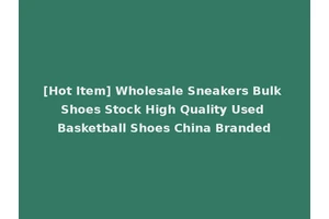 [Hot Item] Wholesale Sneakers Bulk Shoes Stock High Quality Used Basketball Shoes China Branded