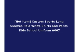 [Hot Item] Custom Sports Long Sleeves Polo White Shirts and Pants Kids School Uniform A007