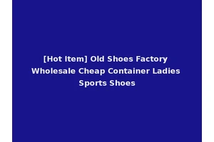 [Hot Item] Old Shoes Factory Wholesale Cheap Container Ladies Sports Shoes