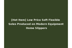 [Hot Item] Low Price Soft Flexible Soles Produced on Modern Equipment Home Slippers