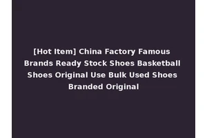 [Hot Item] China Factory Famous Brands Ready Stock Shoes Basketball Shoes Original Use Bulk Used Shoes Branded Original