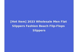[Hot Item] 2023 Wholesale Men Flat Slippers Fashion Beach Flip-Flops Slippers