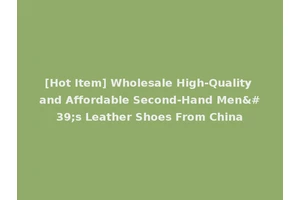[Hot Item] Wholesale High-Quality and Affordable Second-Hand Men's Leather Shoes From China
