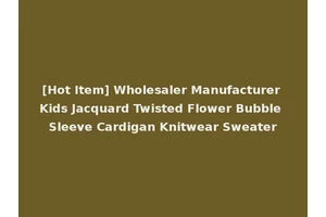 [Hot Item] Wholesaler Manufacturer Kids Jacquard Twisted Flower Bubble Sleeve Cardigan Knitwear Sweater
