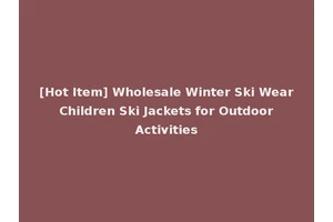 [Hot Item] Wholesale Winter Ski Wear Children Ski Jackets for Outdoor Activities