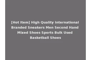 [Hot Item] High Quality International Branded Sneakers Men Second Hand Mixed Shoes Sports Bulk Used Basketball Shoes
