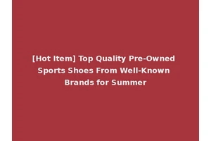 [Hot Item] Top Quality Pre-Owned Sports Shoes From Well-Known Brands for Summer