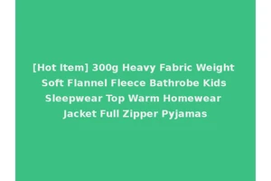 [Hot Item] 300g Heavy Fabric Weight Soft Flannel Fleece Bathrobe Kids Sleepwear Top Warm Homewear Jacket Full Zipper Pyjamas
