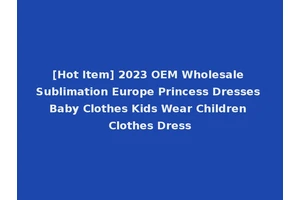 [Hot Item] 2023 OEM Wholesale Sublimation Europe Princess Dresses Baby Clothes Kids Wear Children Clothes Dress
