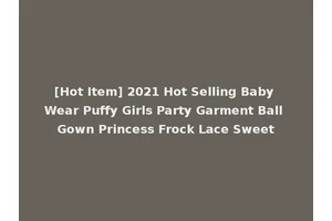 [Hot Item] 2021 Hot Selling Baby Wear Puffy Girls Party Garment Ball Gown Princess Frock Lace Sweet