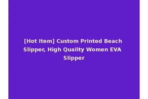 [Hot Item] Custom Printed Beach Slipper, High Quality Women EVA Slipper