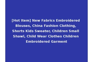 [Hot Item] New Fabrics Embroidered Blouses, China Fashion Clothing, Shorts Kids Sweater, Children Small Shawl, Child Wear Clothes Children Embroidered Garment
