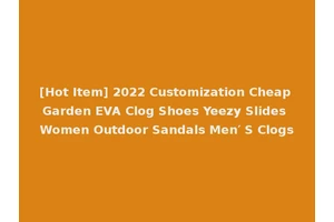 [Hot Item] 2022 Customization Cheap Garden EVA Clog Shoes Yeezy Slides Women Outdoor Sandals Men′ S Clogs