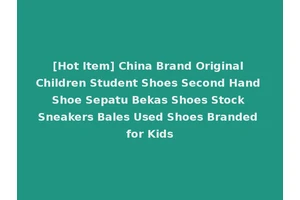[Hot Item] China Brand Original Children Student Shoes Second Hand Shoe Sepatu Bekas Shoes Stock Sneakers Bales Used Shoes Branded for Kids