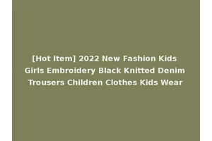 [Hot Item] 2022 New Fashion Kids Girls Embroidery Black Knitted Denim Trousers Children Clothes Kids Wear