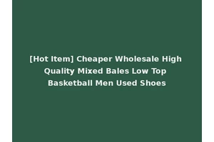 [Hot Item] Cheaper Wholesale High Quality Mixed Bales Low Top Basketball Men Used Shoes