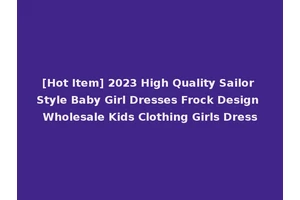 [Hot Item] 2023 High Quality Sailor Style Baby Girl Dresses Frock Design Wholesale Kids Clothing Girls Dress