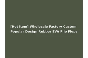 [Hot Item] Wholesale Factory Custom Popular Design Rubber EVA Flip Flops