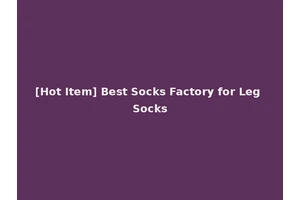 [Hot Item] Best Socks Factory for Leg Socks