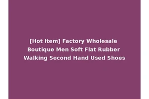[Hot Item] Factory Wholesale Boutique Men Soft Flat Rubber Walking Second Hand Used Shoes