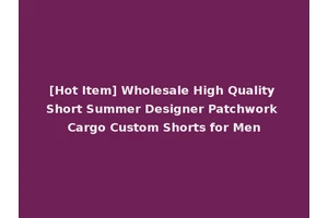 [Hot Item] Wholesale High Quality Short Summer Designer Patchwork Cargo Custom Shorts for Men
