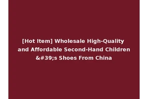 [Hot Item] Wholesale High-Quality and Affordable Second-Hand Children's Shoes From China
