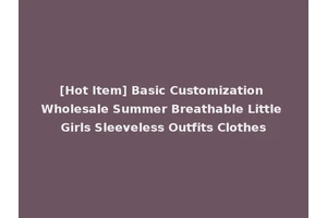 [Hot Item] Basic Customization Wholesale Summer Breathable Little Girls Sleeveless Outfits Clothes