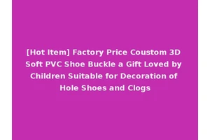 [Hot Item] Factory Price Coustom 3D Soft PVC Shoe Buckle a Gift Loved by Children Suitable for Decoration of Hole Shoes and Clogs