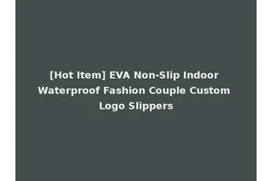 [Hot Item] EVA Non-Slip Indoor Waterproof Fashion Couple Custom Logo Slippers
