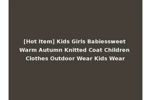 [Hot Item] Kids Girls Babiessweet Warm Autumn Knitted Coat Children Clothes Outdoor Wear Kids Wear