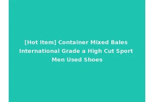[Hot Item] Container Mixed Bales International Grade a High Cut Sport Men Used Shoes